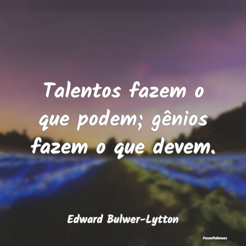 Talentos fazem o que podem; gênios fazem o que de...