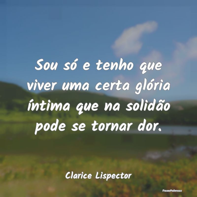 Sou só e tenho que viver uma certa glória íntim... Sou só e tenho que viver uma certa glória íntim...