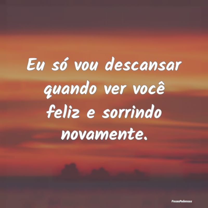 Eu só vou descansar quando ver você feliz e sorr...