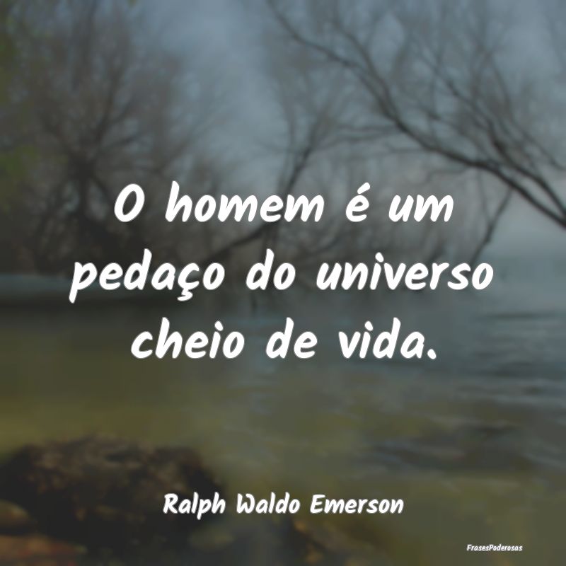 O homem é um pedaço do universo cheio de vida....