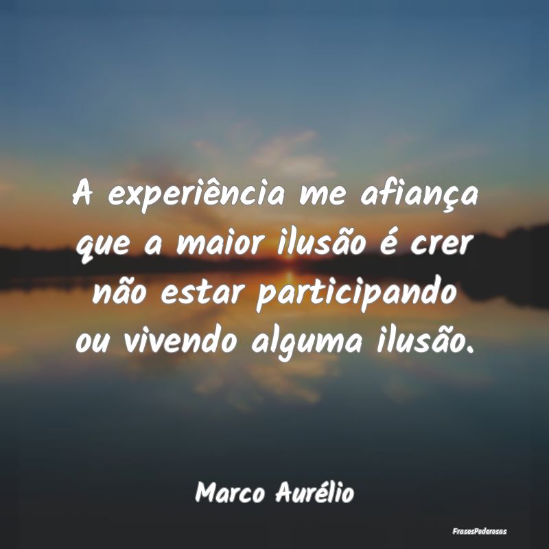 A experiência me afiança que a maior ilusão é ...