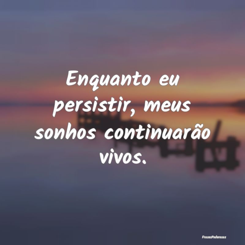Enquanto eu persistir, meus sonhos continuarão vi...