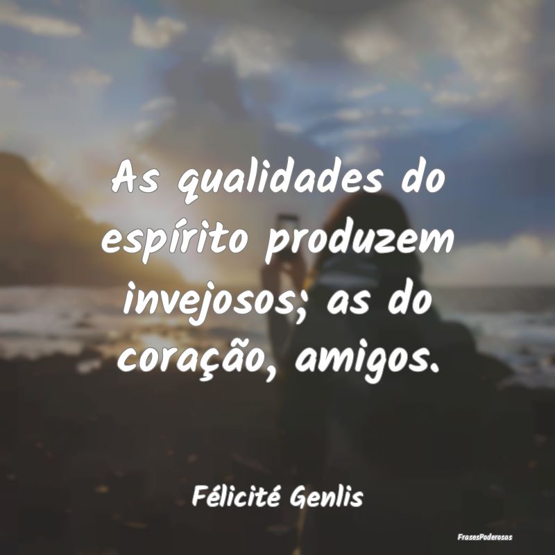 As qualidades do espírito produzem invejosos; as ...