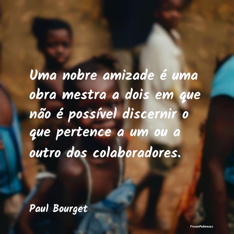 Uma nobre amizade é uma obra mestra a dois em que... Uma nobre amizade é uma obra mestra a dois em que...