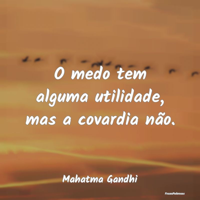 Frases de Utilidade - O medo tem alguma utilidade, mas a covardia não....