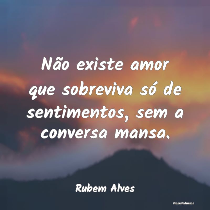 Não existe amor que sobreviva só de sentimentos,...