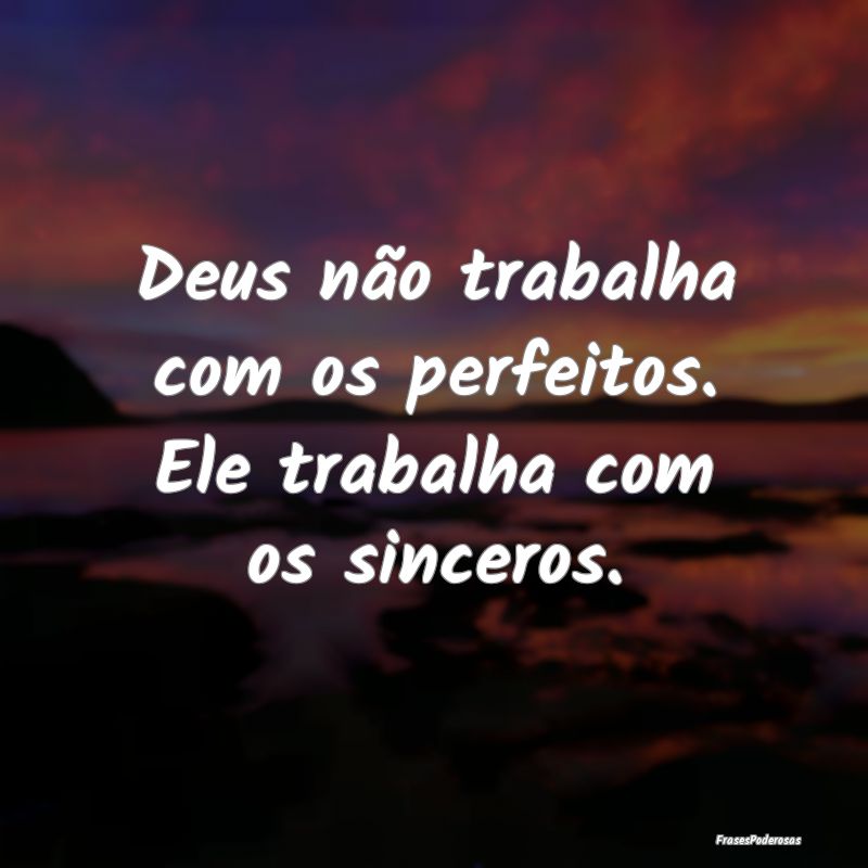 Deus não trabalha com os perfeitos. Ele trabalha ...
