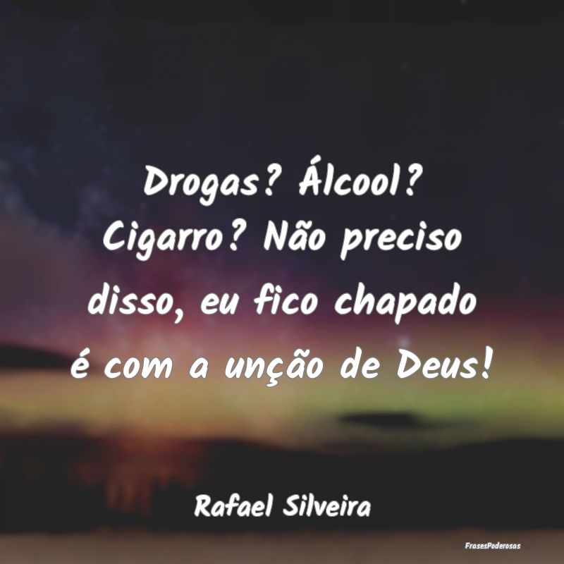 Drogas? Álcool? Cigarro? Não preciso disso, eu f...