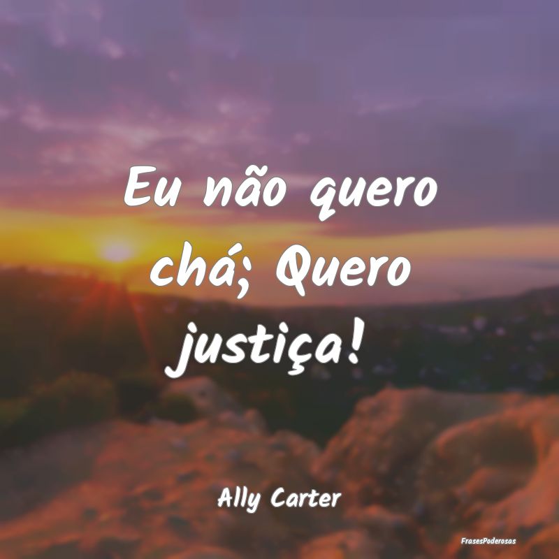 Eu não quero chá; Quero justiça!...
