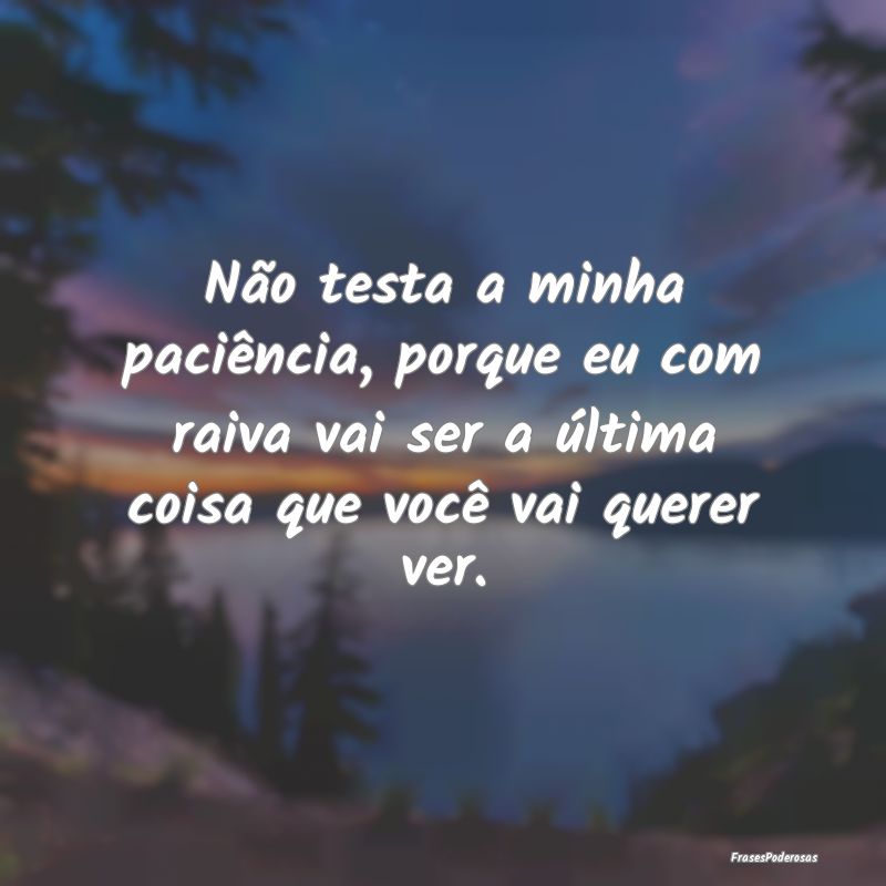 Não testa a minha paciência, porque eu com raiva... Não testa a minha paciência, porque eu com raiva...