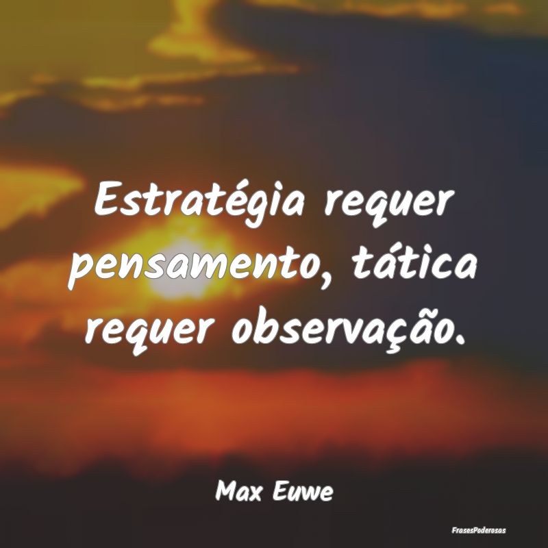 Estratégia requer pensamento, tática requer obse...