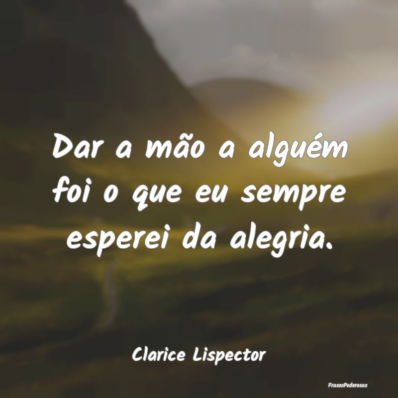 Dar a mão a alguém foi o que eu sempre esperei d...
