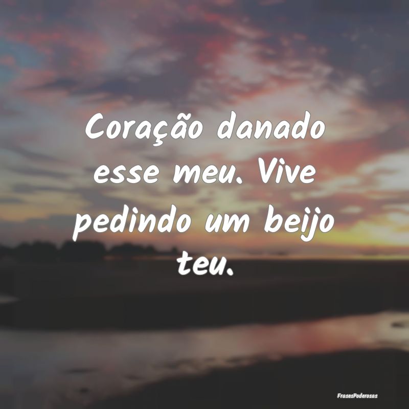 Coração danado esse meu. Vive pedindo um beijo t...