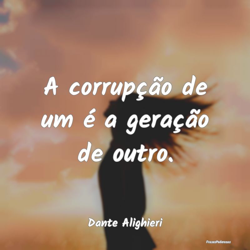 A corrupção de um é a geração de outro....