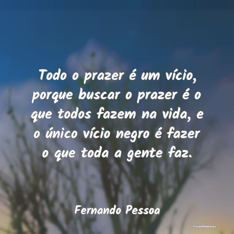 Todo o prazer é um vício, porque buscar o prazer... Todo o prazer é um vício, porque buscar o prazer...