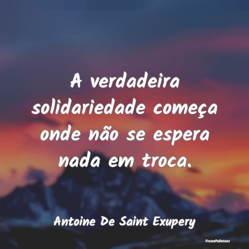 A verdadeira solidariedade começa onde não se es...