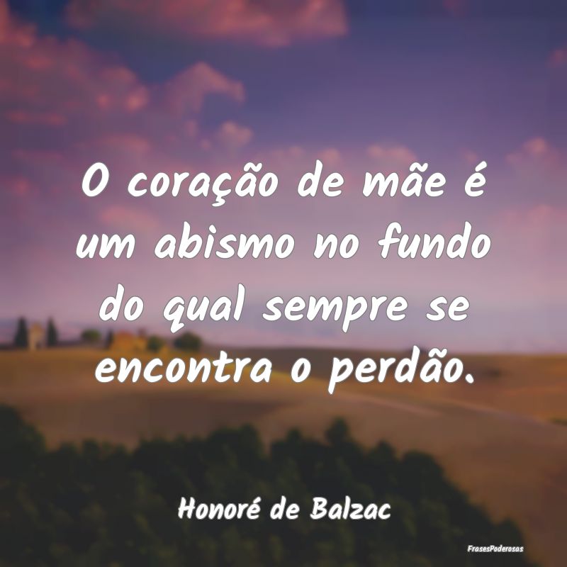 O coração de mãe é um abismo no fundo do qual ...