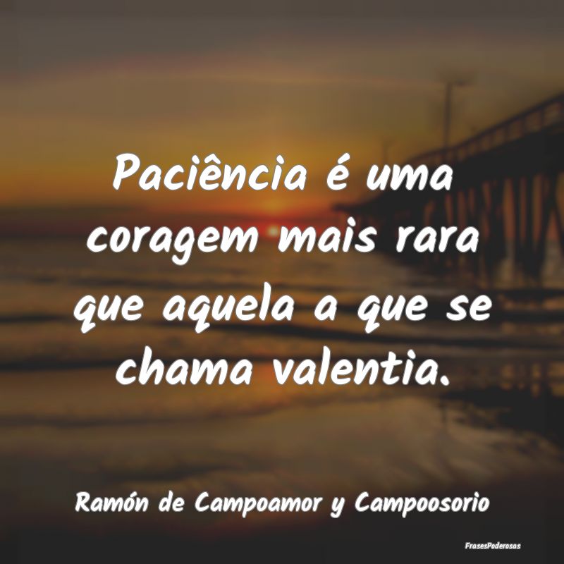Paciência é uma coragem mais rara que aquela a q...
