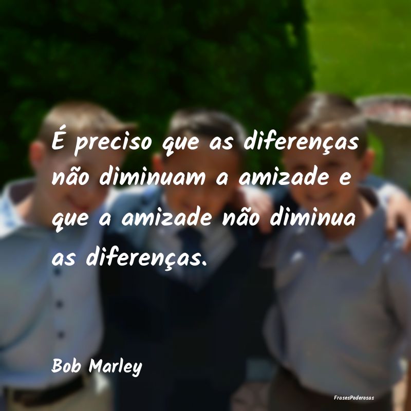 É preciso que as diferenças não diminuam a amiz... É preciso que as diferenças não diminuam a amiz...