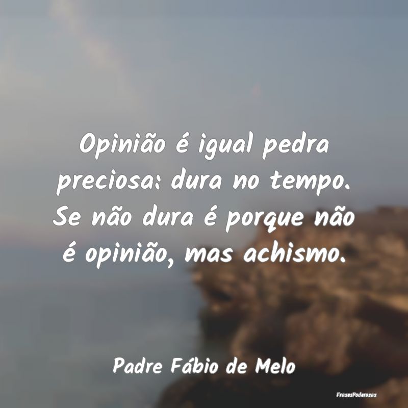 Opinião é igual pedra preciosa: dura no tempo. S... Opinião é igual pedra preciosa: dura no tempo. S...