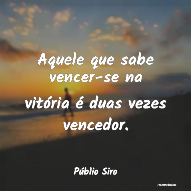 Aquele que sabe vencer-se na vitória é duas veze...