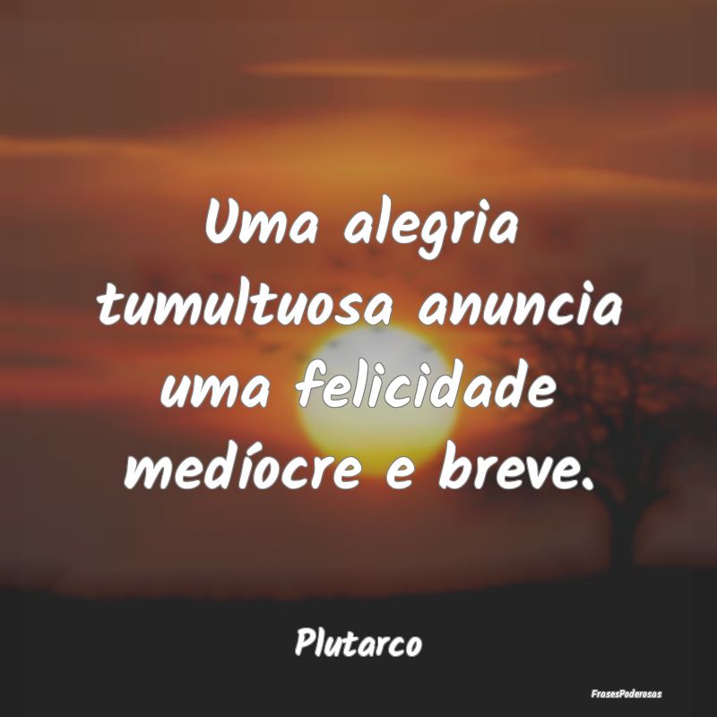 Uma alegria tumultuosa anuncia uma felicidade med...