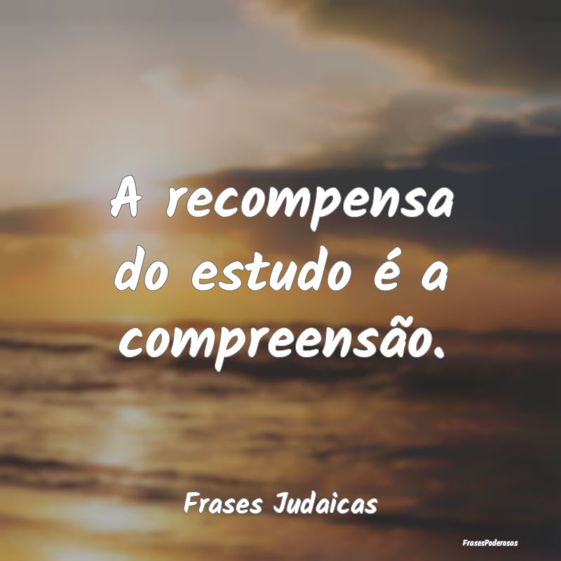 A recompensa do estudo é a compreensão....