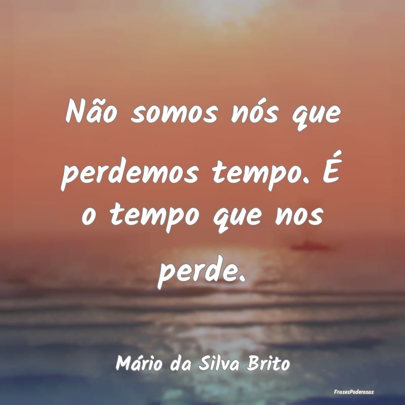 Não somos nós que perdemos tempo. É o tempo que...