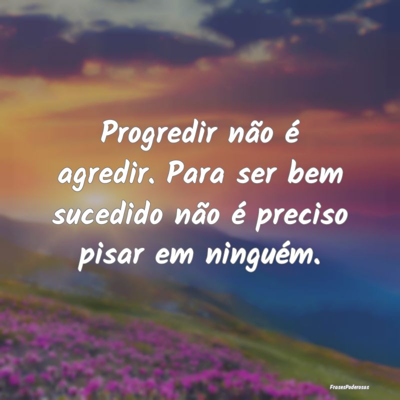 Progredir não é agredir. Para ser bem sucedido n...