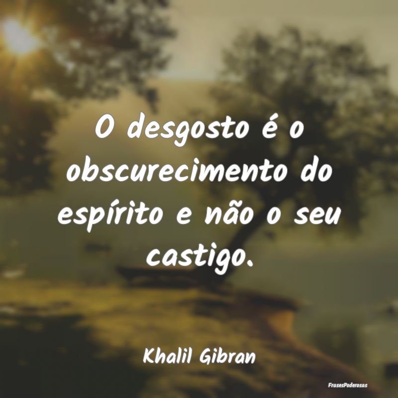 O desgosto é o obscurecimento do espírito e não...