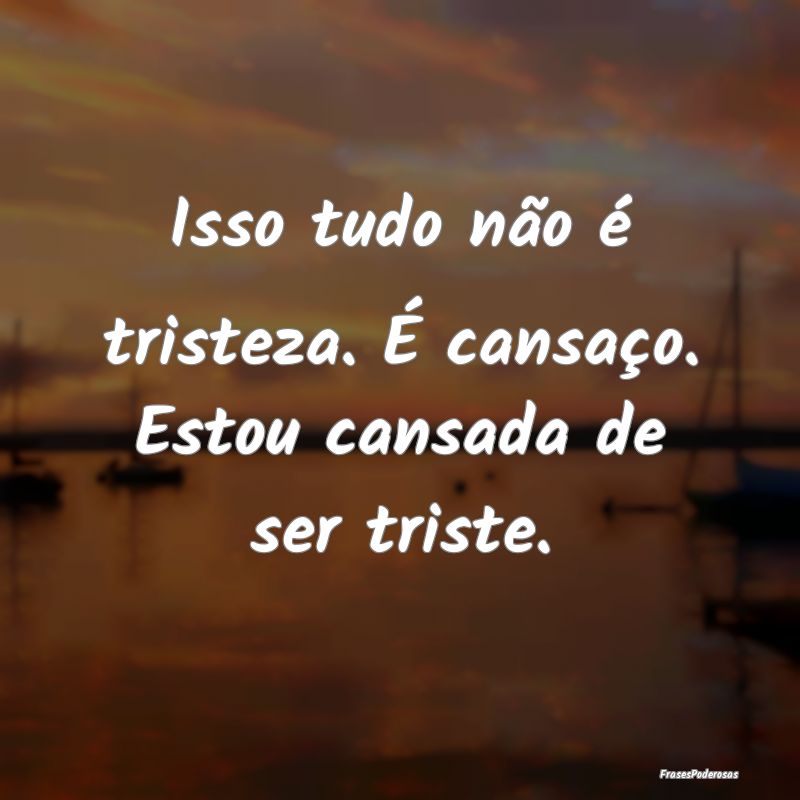 Isso tudo não é tristeza. É cansaço. Estou can...
