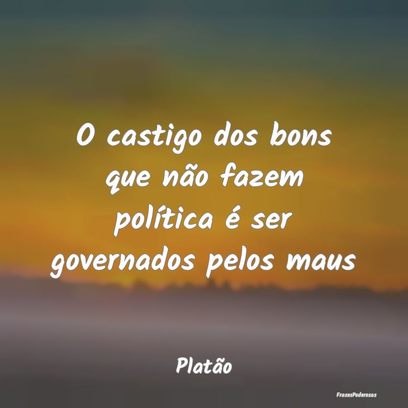 O castigo dos bons que não fazem política é ser...