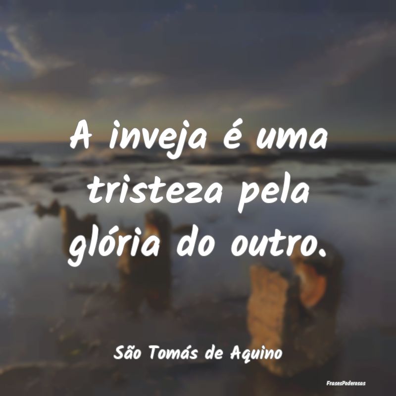 A inveja é uma tristeza pela glória do outro....