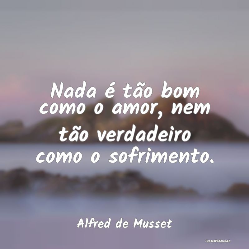 Nada é tão bom como o amor, nem tão verdadeiro ...