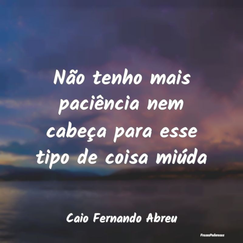 Não tenho mais paciência nem cabeça para esse t...
