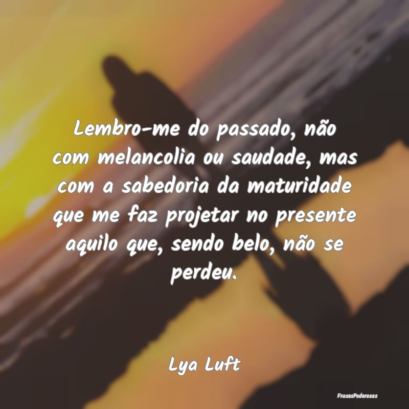 Lembro-me do passado, não com melancolia ou sauda... Lembro-me do passado, não com melancolia ou sauda...