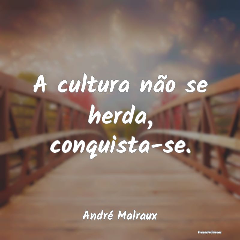 A cultura não se herda, conquista-se....