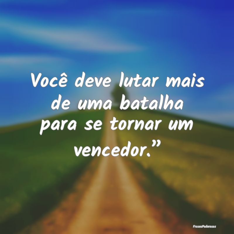 Você deve lutar mais de uma batalha para se torna...