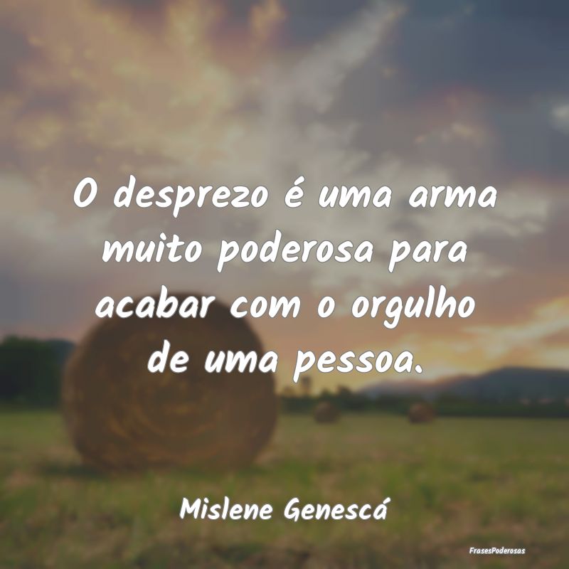 O desprezo é uma arma muito poderosa para acabar ...
