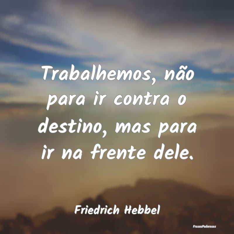 Trabalhemos, não para ir contra o destino, mas pa...