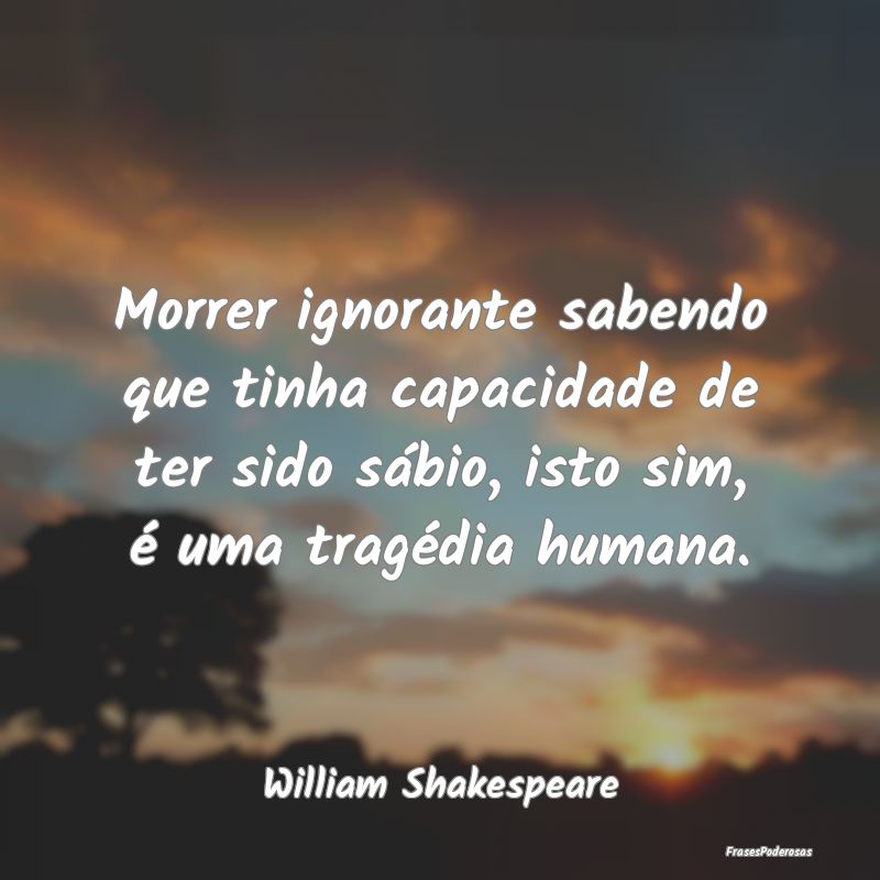 Morrer ignorante sabendo que tinha capacidade de t... Morrer ignorante sabendo que tinha capacidade de t...