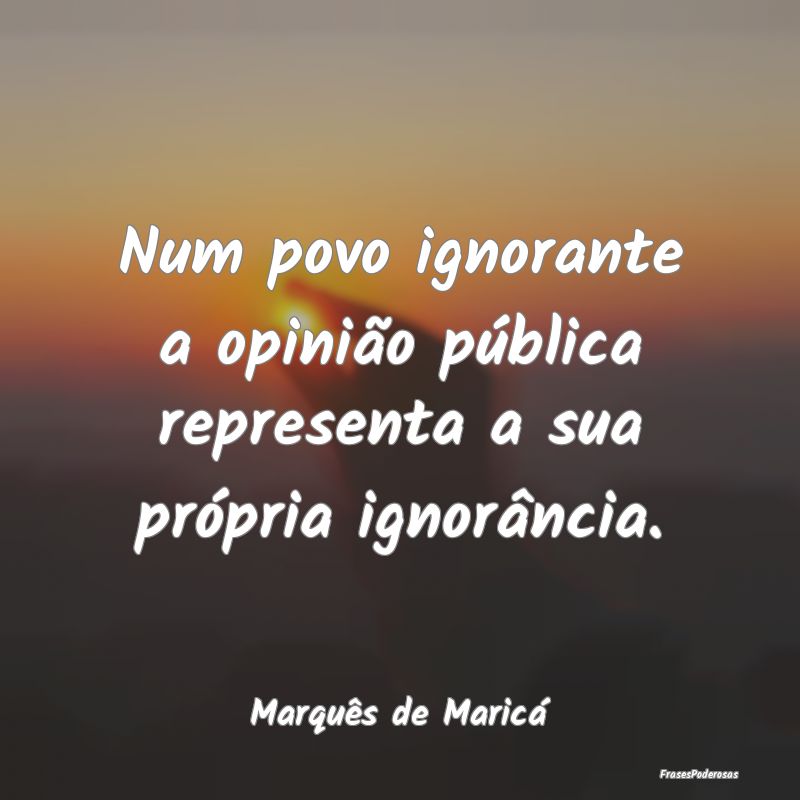 Num povo ignorante a opinião pública representa ... Num povo ignorante a opinião pública representa ...
