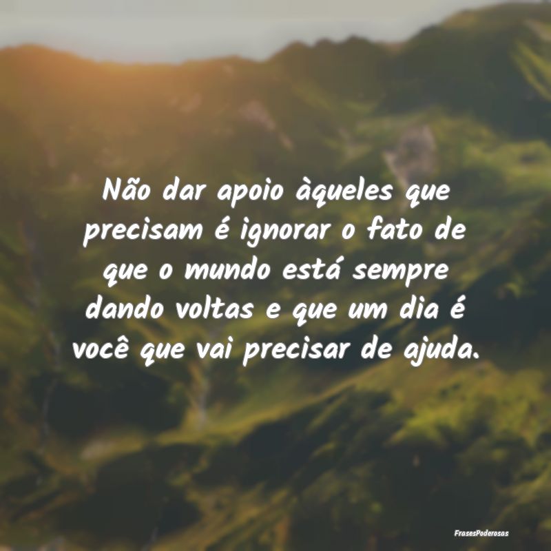 Não dar apoio àqueles que precisam é ignorar o ... Não dar apoio àqueles que precisam é ignorar o ...