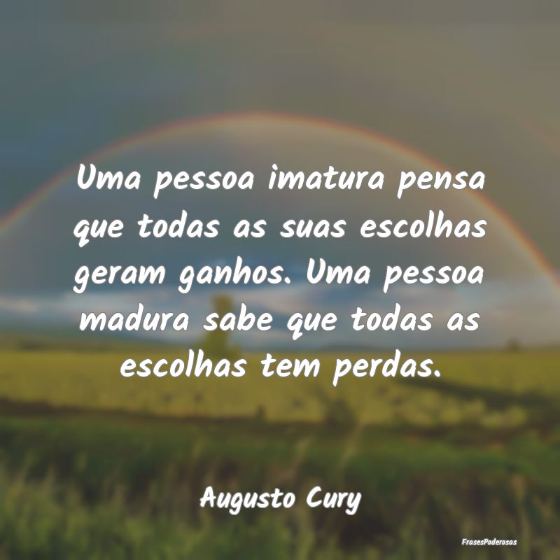 Uma pessoa imatura pensa que todas as suas escolha... Uma pessoa imatura pensa que todas as suas escolha...