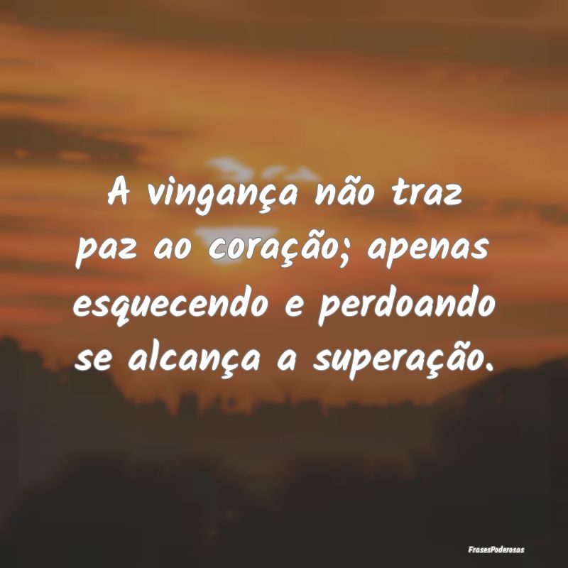 A vingança não traz paz ao coração; apenas esq...