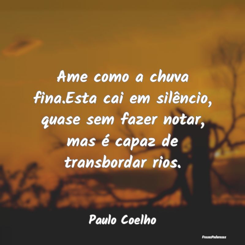 Ame como a chuva fina.Esta cai em silêncio, quase... Ame como a chuva fina.Esta cai em silêncio, quase...