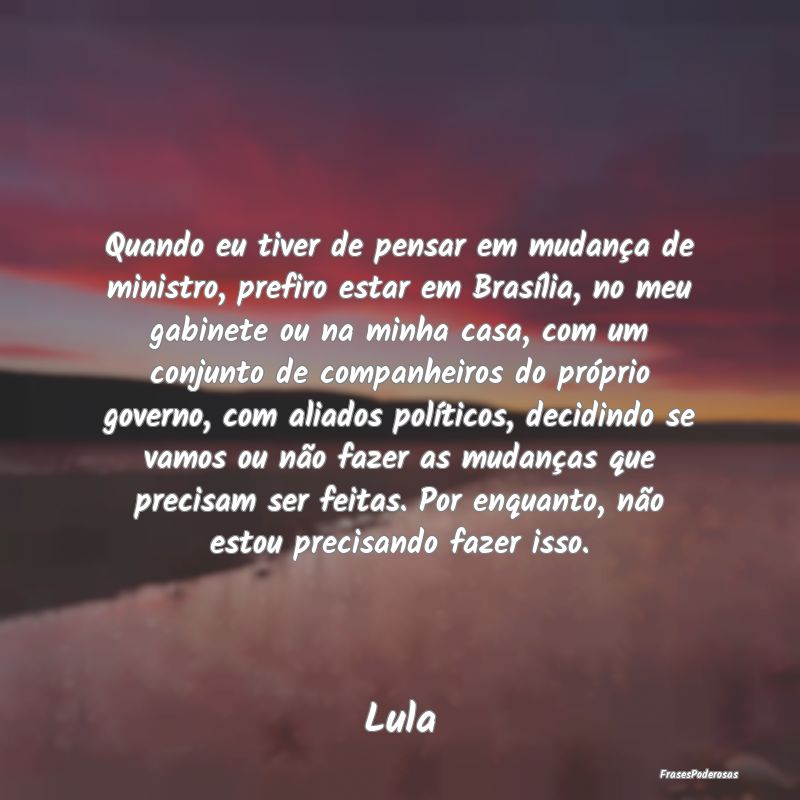 Quando eu tiver de pensar em mudança de ministro,... Quando eu tiver de pensar em mudança de ministro,...