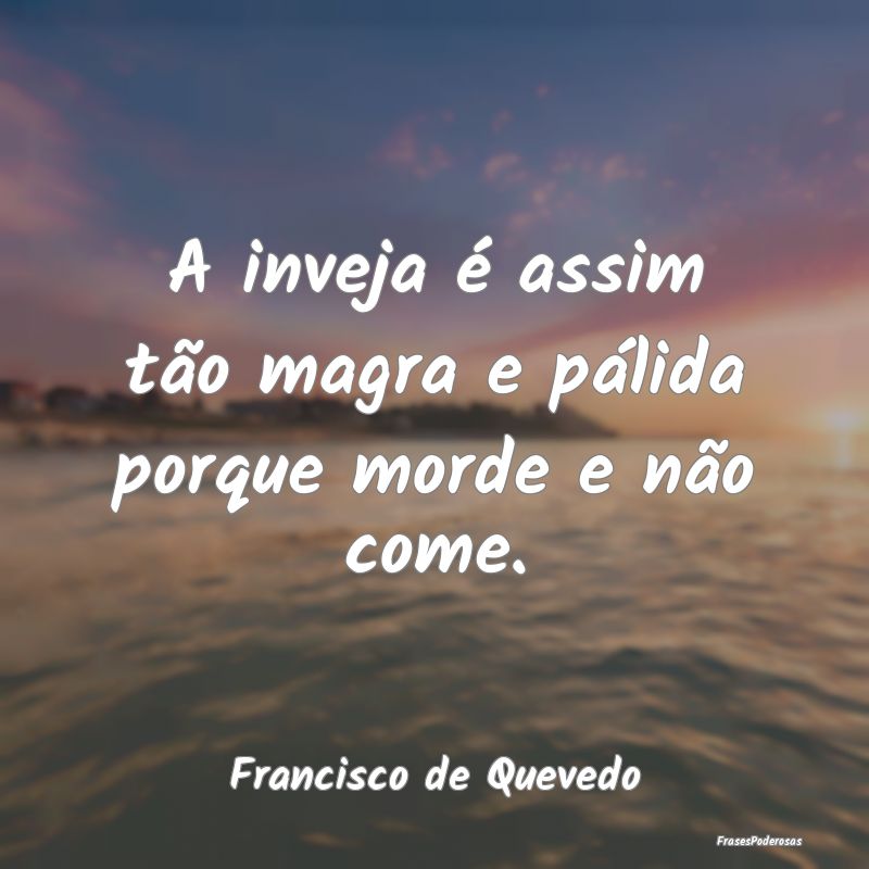 A inveja é assim tão magra e pálida porque mord...