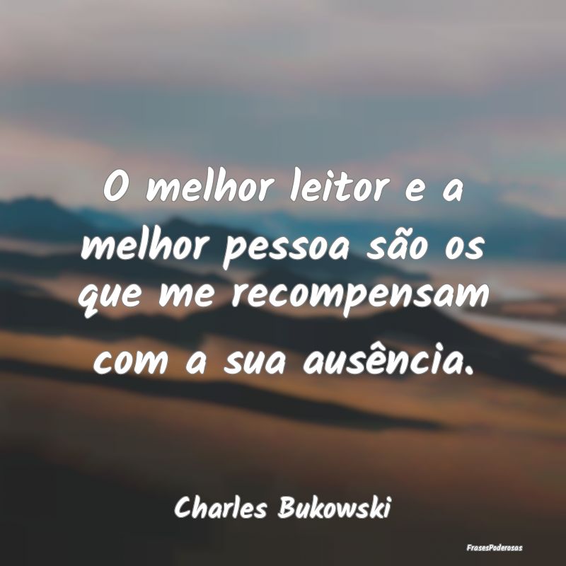 O melhor leitor e a melhor pessoa são os que me r...