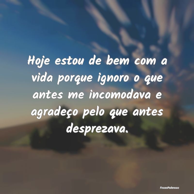 Hoje estou de bem com a vida porque ignoro o que a...